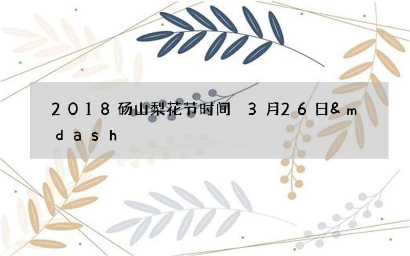 2018砀山梨花节时间 3月26日&mdash;4月16日